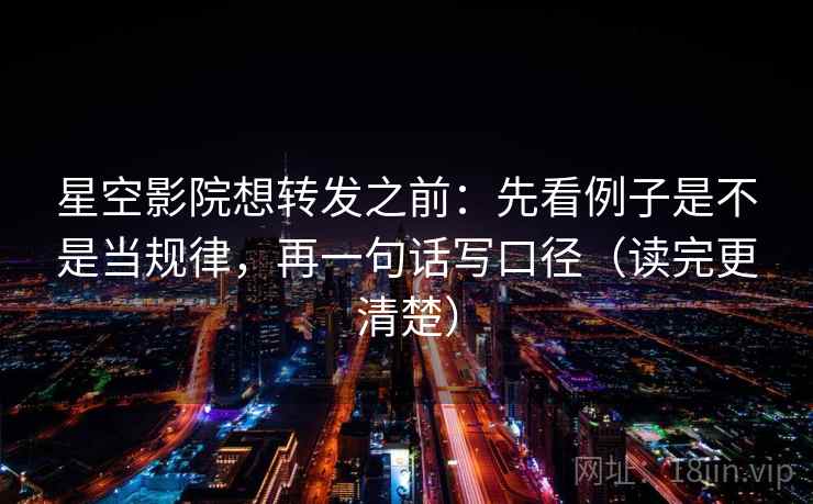 星空影院想转发之前：先看例子是不是当规律，再一句话写口径（读完更清楚）