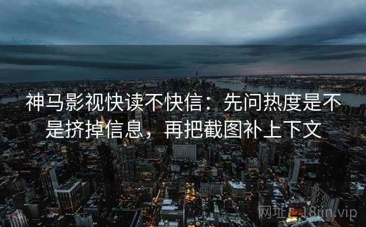 神马影视快读不快信：先问热度是不是挤掉信息，再把截图补上下文