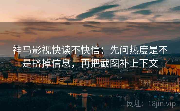神马影视快读不快信：先问热度是不是挤掉信息，再把截图补上下文