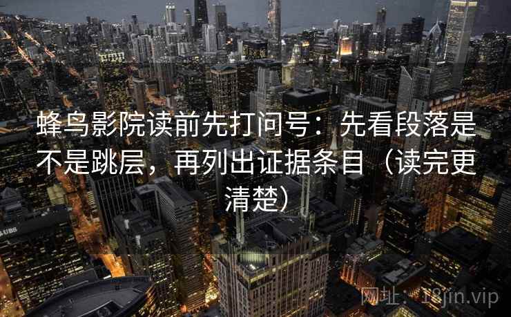 蜂鸟影院读前先打问号:先看段落是不是跳层,再列出证据条目(读完更清楚) 蜂鸟影院读前先打问号:先看段落是不是跳层,再列出证据条目(读完更清楚)