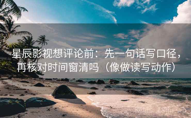 星辰影视想评论前:先一句话写口径,再核对时间窗清吗(像做读写动作) 星辰影视想评论前:先一句话写口径,再核对时间窗清吗(像做读写动作)