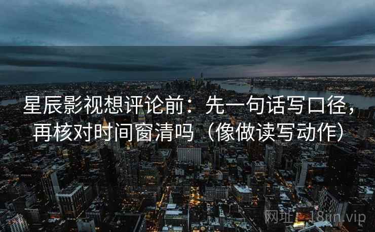 星辰影视想评论前：先一句话写口径，再核对时间窗清吗（像做读写动作）