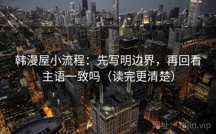 韩漫屋小流程:先写明边界,再回看主语一致吗(读完更清楚) 韩漫屋小流程:先写明边界,再回看主语一致吗(读完更清楚)