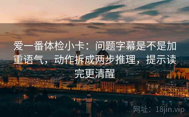 爱一番体检小卡:问题字幕是不是加重语气,动作拆成两步推理,提示读完更清醒 爱一番体检小卡:问题字幕是不是加重语气,动作拆成两步推理,提示读完更清醒