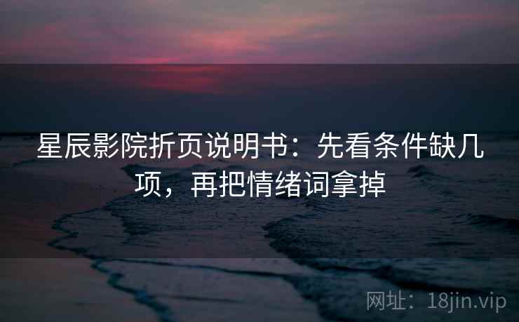 星辰影院折页说明书:先看条件缺几项,再把情绪词拿掉 星辰影院折页说明书:先看条件缺几项,再把情绪词拿掉