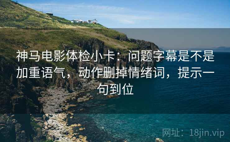 神马电影体检小卡:问题字幕是不是加重语气,动作删掉情绪词,提示一句到位 神马电影体检小卡:问题字幕是不是加重语气,动作删掉情绪词,提示一句到位