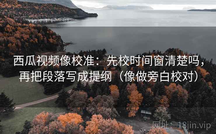 西瓜视频像校准:先校时间窗清楚吗,再把段落写成提纲(像做旁白校对) 西瓜视频像校准:先校时间窗清楚吗,再把段落写成提纲(像做旁白校对)