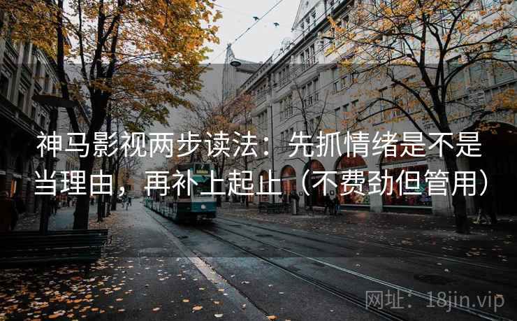 神马影视两步读法:先抓情绪是不是当理由,再补上起止(不费劲但管用) 神马影视两步读法:先抓情绪是不是当理由,再补上起止(不费劲但管用)