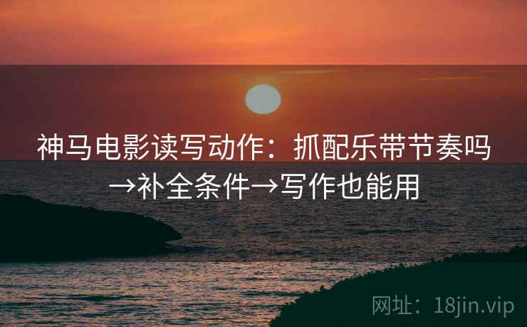 神马电影读写动作:抓配乐带节奏吗→补全条件→写作也能用 神马电影读写动作:抓配乐带节奏吗→补全条件→写作也能用