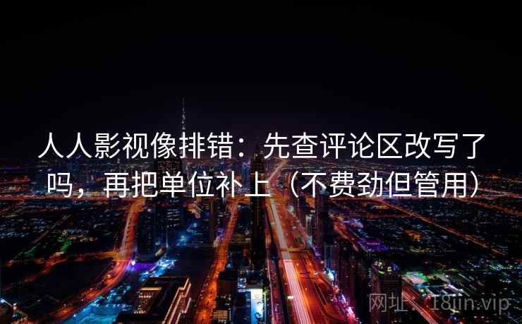 人人影视像排错:先查评论区改写了吗,再把单位补上(不费劲但管用) 人人影视像排错:先查评论区改写了吗,再把单位补上(不费劲但管用)