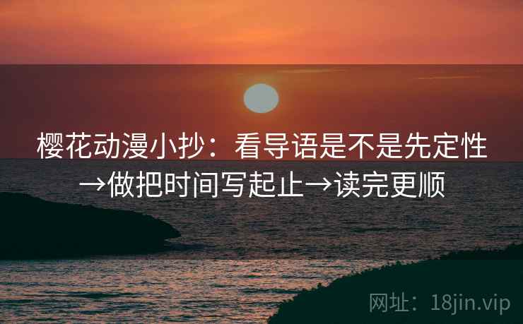 樱花动漫小抄:看导语是不是先定性→做把时间写起止→读完更顺 樱花动漫小抄:看导语是不是先定性→做把时间写起止→读完更顺