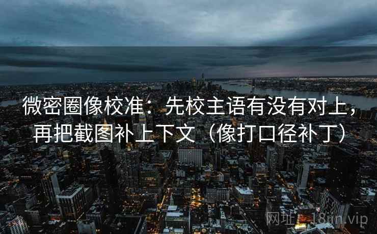 微密圈像校准:先校主语有没有对上,再把截图补上下文(像打口径补丁) 微密圈像校准:先校主语有没有对上,再把截图补上下文(像打口径补丁)