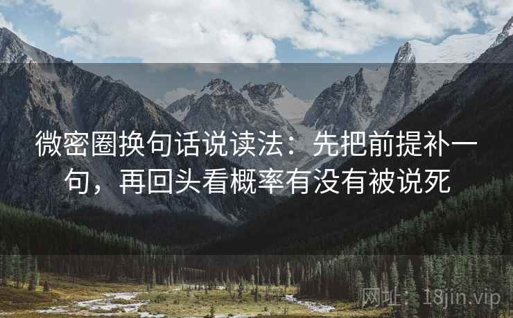 微密圈换句话说读法:先把前提补一句,再回头看概率有没有被说死 微密圈换句话说读法:先把前提补一句,再回头看概率有没有被说死