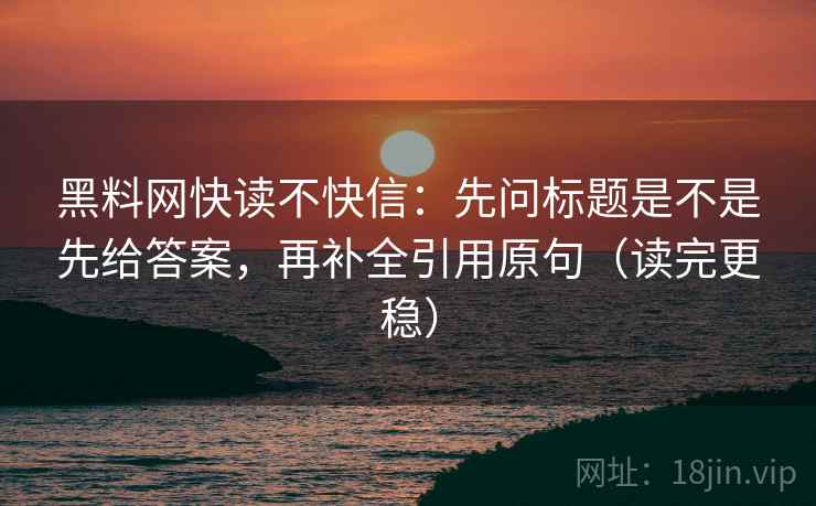黑料网快读不快信:先问标题是不是先给答案,再补全引用原句(读完更稳) 黑料网快读不快信:先问标题是不是先给答案,再补全引用原句(读完更稳)