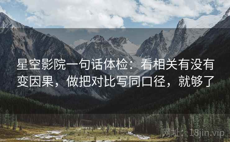 星空影院一句话体检：看相关有没有变因果，做把对比写同口径，就够了