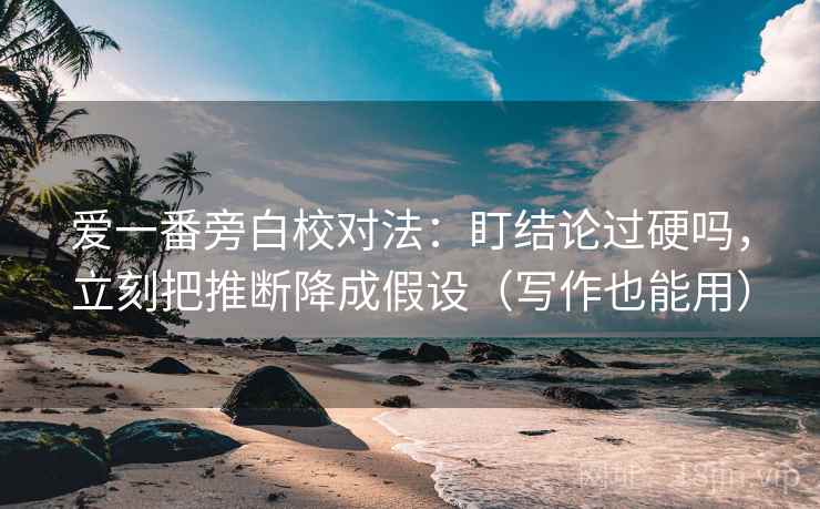 爱一番旁白校对法:盯结论过硬吗,立刻把推断降成假设(写作也能用) 爱一番旁白校对法:盯结论过硬吗,立刻把推断降成假设(写作也能用)