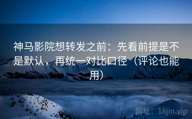 神马影院想转发之前：先看前提是不是默认，再统一对比口径（评论也能用）