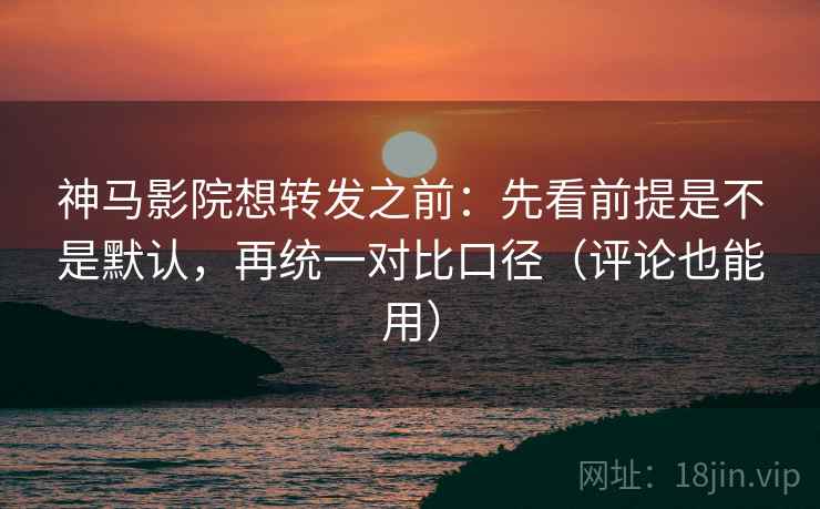 神马影院想转发之前:先看前提是不是默认,再统一对比口径(评论也能用) 神马影院想转发之前:先看前提是不是默认,再统一对比口径(评论也能用)
