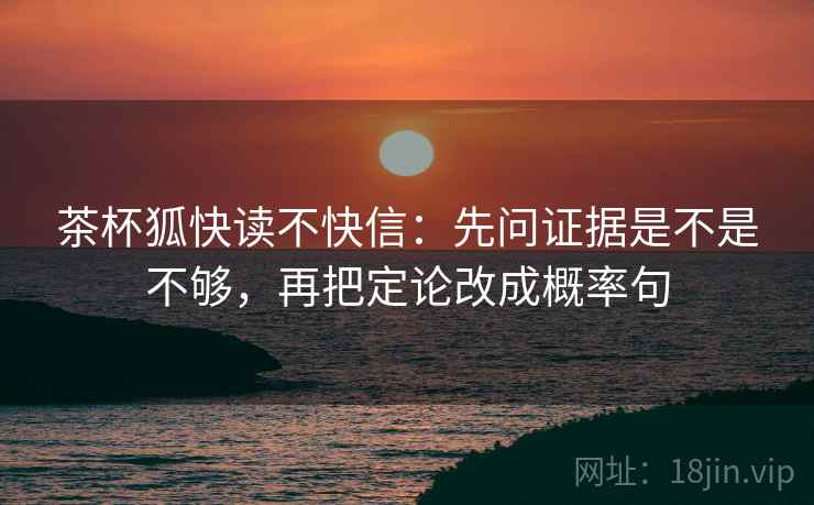 茶杯狐快读不快信:先问证据是不是不够,再把定论改成概率句 茶杯狐快读不快信:先问证据是不是不够,再把定论改成概率句