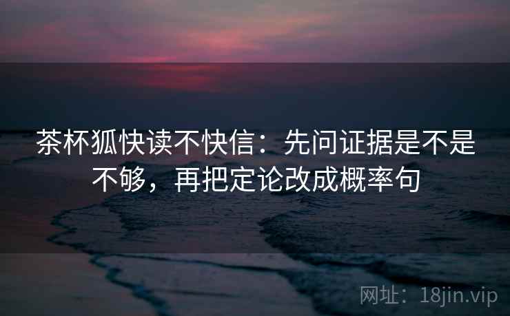 茶杯狐快读不快信：先问证据是不是不够，再把定论改成概率句