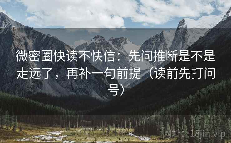 微密圈快读不快信：先问推断是不是走远了，再补一句前提（读前先打问号）
