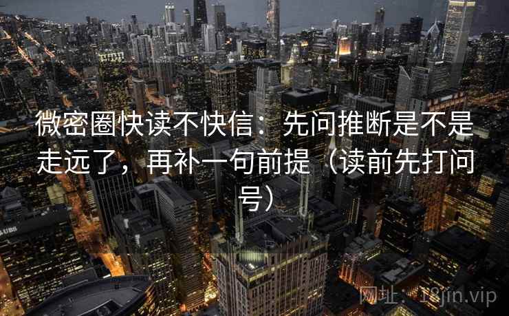 微密圈快读不快信:先问推断是不是走远了,再补一句前提(读前先打问号) 微密圈快读不快信:先问推断是不是走远了,再补一句前提(读前先打问号)