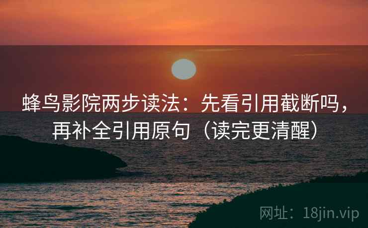 蜂鸟影院两步读法:先看引用截断吗,再补全引用原句(读完更清醒) 蜂鸟影院两步读法:先看引用截断吗,再补全引用原句(读完更清醒)