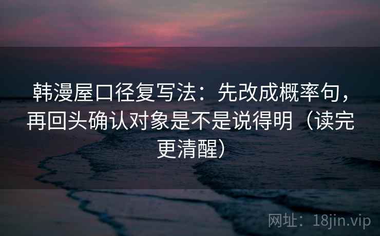 韩漫屋口径复写法：先改成概率句，再回头确认对象是不是说得明（读完更清醒）