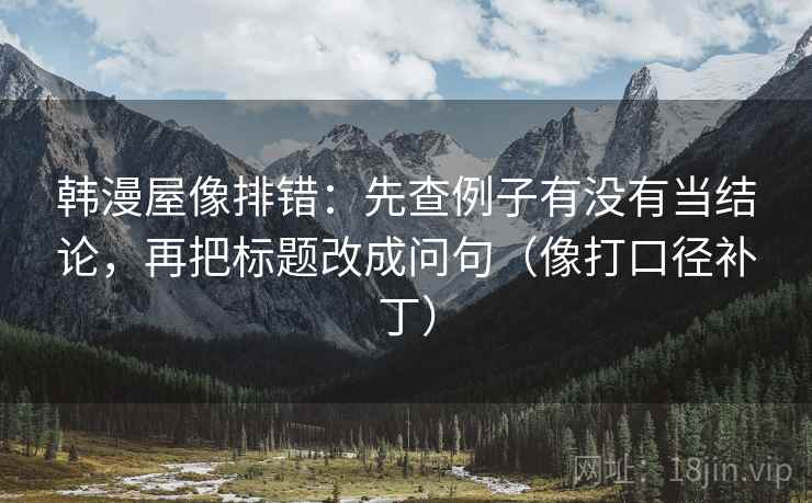 韩漫屋像排错:先查例子有没有当结论,再把标题改成问句(像打口径补丁) 韩漫屋像排错:先查例子有没有当结论,再把标题改成问句(像打口径补丁)