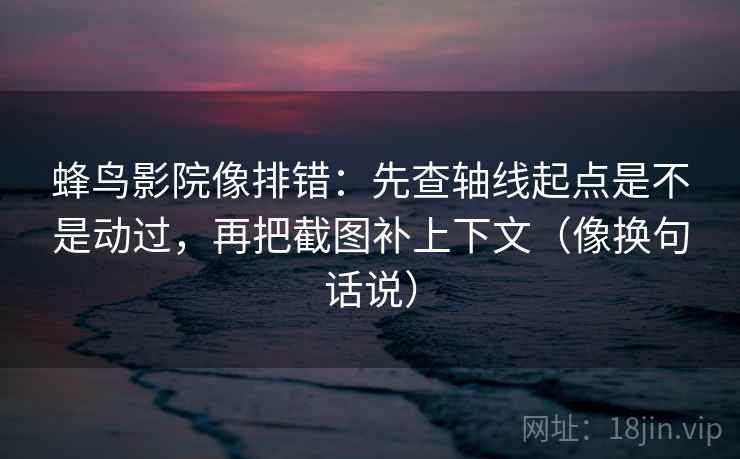蜂鸟影院像排错：先查轴线起点是不是动过，再把截图补上下文（像换句话说）
