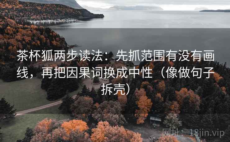 茶杯狐两步读法：先抓范围有没有画线，再把因果词换成中性（像做句子拆壳）