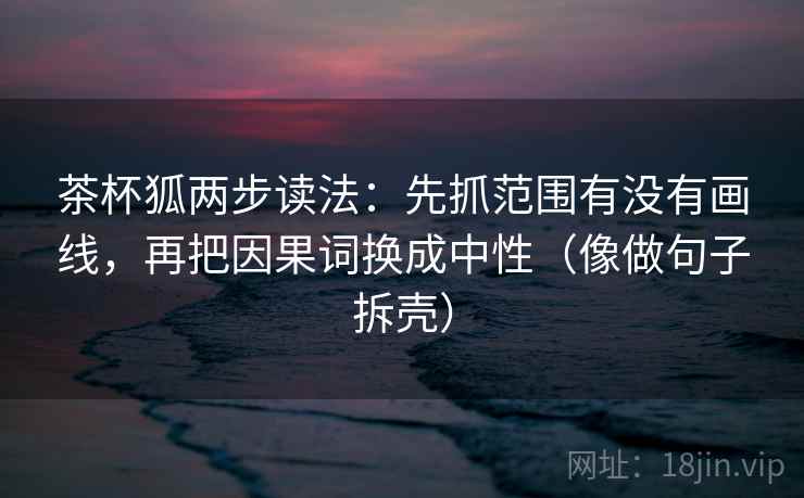 茶杯狐两步读法：先抓范围有没有画线，再把因果词换成中性（像做句子拆壳）