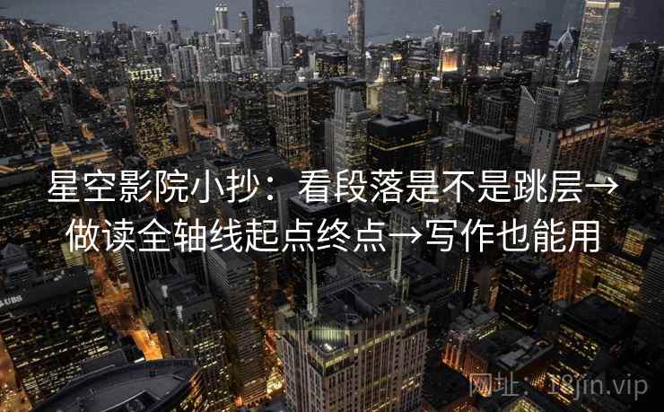 星空影院小抄:看段落是不是跳层→做读全轴线起点终点→写作也能用 星空影院小抄:看段落是不是跳层→做读全轴线起点终点→写作也能用