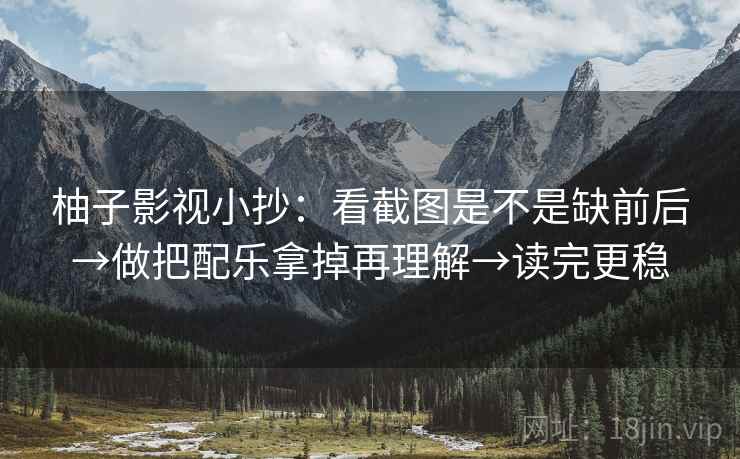 柚子影视小抄：看截图是不是缺前后→做把配乐拿掉再理解→读完更稳