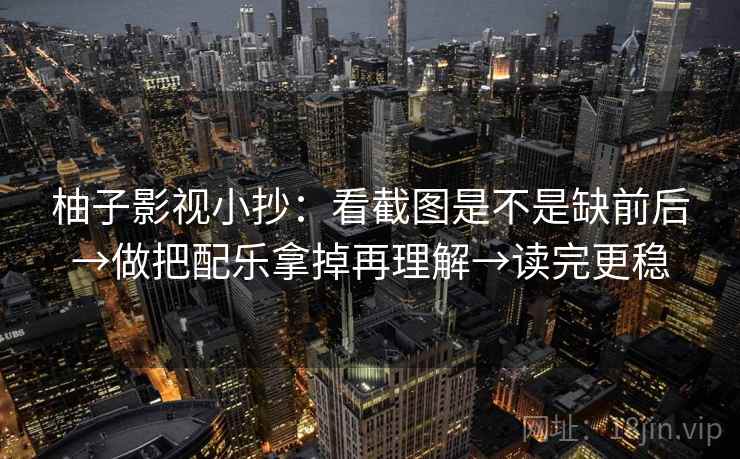 柚子影视小抄：看截图是不是缺前后→做把配乐拿掉再理解→读完更稳