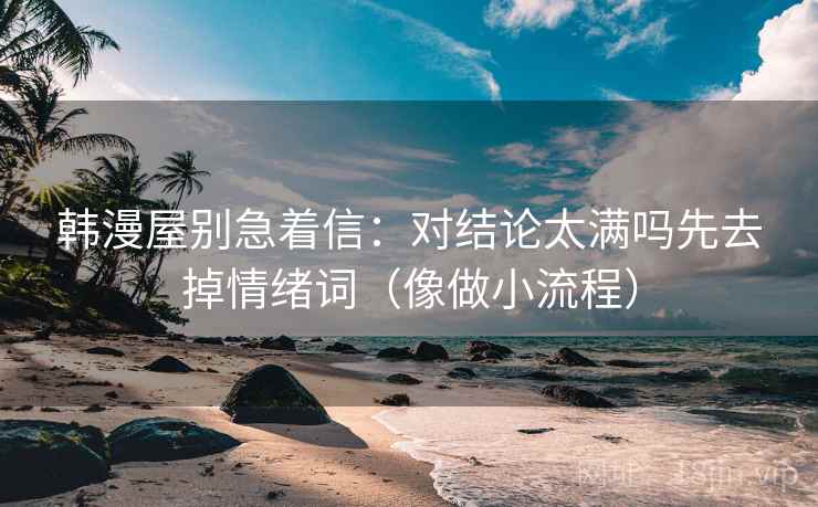 韩漫屋别急着信:对结论太满吗先去掉情绪词(像做小流程) 韩漫屋别急着信:对结论太满吗先去掉情绪词(像做小流程)