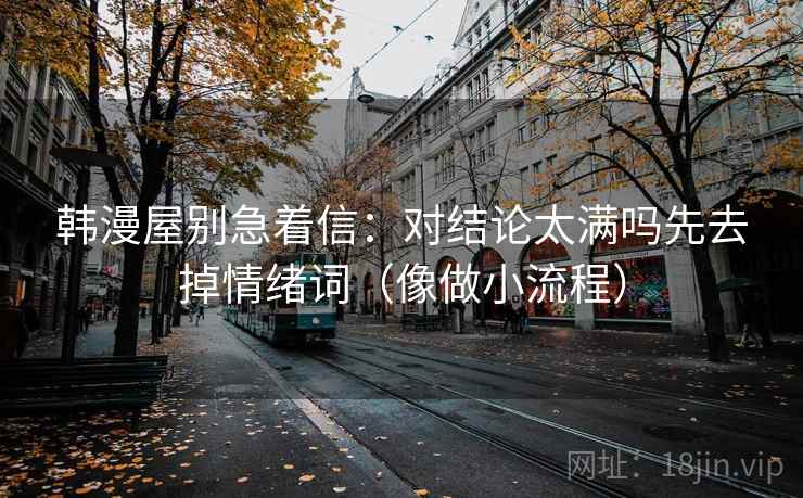 韩漫屋别急着信:对结论太满吗先去掉情绪词(像做小流程) 韩漫屋别急着信:对结论太满吗先去掉情绪词(像做小流程)