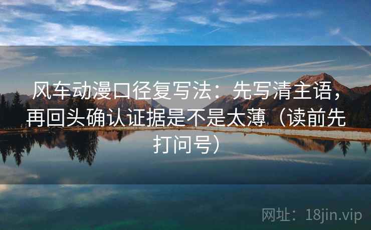 风车动漫口径复写法:先写清主语,再回头确认证据是不是太薄(读前先打问号) 风车动漫口径复写法:先写清主语,再回头确认证据是不是太薄(读前先打问号)