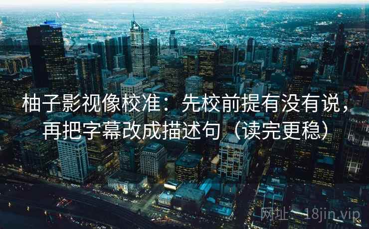 柚子影视像校准:先校前提有没有说,再把字幕改成描述句(读完更稳) 柚子影视像校准:先校前提有没有说,再把字幕改成描述句(读完更稳)
